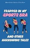 Trapped In My Sports Bra and Other Harrowing Tales