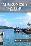 MICRONESIA TRAVEL GUIDE 2024 EDITION: "Discover the Enchanting Islands: Micronesia Travel Guide 2024 Edition" (Frank K Knowles Destination Guide)