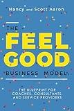 The Feel Good Business Model: The Blueprint for Coaches, Consultants, and Service Providers