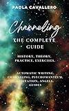 Channeling: The Complete Guide History, Theory, Practice, Exercises.: Automatic Writing, Channeling, Psychomanteum, Meditation, Angels, Guides