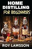 HOME DISTILLING FOR BEGINNERS: The Ultimate Guide to Making Your Own Liqueur, wine, Moonshine, and More