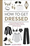 How to Get Dressed: A Costume Designer's Secrets for Making Your Clothes Look, Fit, and Feel Amazing