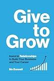 Give to Grow: Invest in Relationships to Build Your Business and Your Career