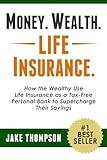 Money. Wealth. Life Insurance.: How the Wealthy Use Life Insurance as a Tax-Free Personal Bank to Supercharge Their Savings