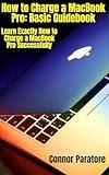 How to Charge a MacBook Pro: Basic Guidebook: Learn Exactly How to Charge a MacBook Pro Daily (How-To Success Secrets 428)