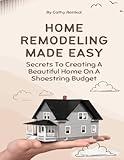 Home Remodeling Made Easy: Secrets To Creating A Beautiful Home On A Shoestring Budget