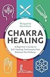 Chakra Healing: A Beginner's Guide to Self-Healing Techniques that Balance the Chakras