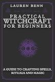 Practical Witchcraft for Beginners: A Guide to Crafting Spells, Rituals, and Magic