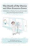 Death of My Uterus and Other Humorous Events: A Collection of Stories, Poems, and Limericks about the Indignities of Cancer