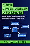 Digital Content Management and Collaboration: Content Curation and Collaboration Tools and Strategies for Small Project Teams