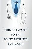 Things I Want To Say To My Patients But Can't: The Funniest Things Patients Say | Doctor Journal Notebook to collect Quotes Memories Stories of your ... Doctor Gift Funny Gift | Dad Grandpa