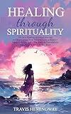 Healing Through Spirituality: Go on a Healing Spiritual Journey and Reprogram Your Mind to Live a Happier, More Fulfilling Life | The Keys to Successfully ... (Spiritual Healing and Self-Help Book 2)