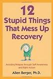 12 Stupid Things That Mess Up Recovery: Avoiding Relapse through Self-Awareness and Right Action (Berger 12)