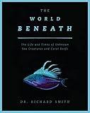 The World Beneath: The Life and Times of Unknown Sea Creatures and Coral Reefs