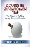 Escaping the Self Employment Trap: The 5 Secrets To More Time, Money And Freedom