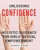 Unlocking Confidence: Holistic Guidance for Girls' Sexual Empowerment: Discover the Power Within: Empowering Girls for a Confident Sexual Journey