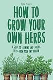 How to Grow Your Own Herbs: A Guide to Growing and Cooking Your Own Herb Garden