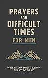 Prayers for Difficult Times for Men: When You Don't Know What to Pray