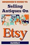 Beginner's Guide To Selling Antiques On Etsy: How To Start a Home Based Business Reselling Vintage Collectibles Online (Reselling Guide Books)