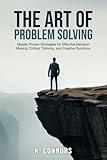 The Art of Problem Solving: Master Proven Strategies for Effective Decision Making, Critical Thinking, and Creative Solutions