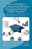 How to Develop a Winning Small Business Innovation Research (SBIR) Proposal: Government Contractor Knowledge Series