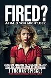 Fired? Afraid You Might Be?: Use Legal Leverage to fight back against your employer and win on your terms