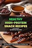 Healthy High-Protein Snack Recipes Book: Quick, easy & simple snack cookbook to fuel your day with protein-rich wellness