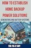 How to Establish Home Backup Power Solutions - Generators and Battery Systems: The Ultimate Guide to Choosing, Installing, and Maintaining Home Backup ... Preparedness, Energy (The Fixers Handbook)