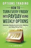 Options Trading: How to Turn Every Friday into Payday Using Weekly Options! Generate Weekly Income in ALL Markets and Sleep Worry-Free!