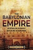 The Babylonian Empire: An Enthralling Overview of Babylon and the Babylonians (History of Mesopotamia)