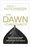 The Dawn of Christianity: How God Used Simple Fishermen, Soldiers, and Prostitutes to Transform the World