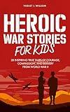 Heroic War Stories for Kids: 20 Inspiring True Tales of Courage, Compassion, and Bravery from World War II