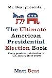 Mr. Beat presents...The Ultimate American Presidential Election Book: Every Presidential Election in American History (1788-2020)