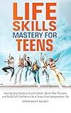 Life Skills Mastery for Teens: Step-By-Step Guide to Crush School, Resist Peer Pressure, and Build Self Confidence for a Stress-Free Independent Life