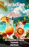 Paradise in a Glass: 50 Irresistible Tropical Cocktails Recipes,Mixologist Guide to Signature Cocktails,Summer Alcoholic and Non-Alcoholic Mixed Drinks,Bartender Cocktail Manual,Barbecue Drinks