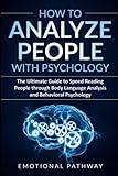 How to Analyze People with Psychology: The Ultimate Guide to Speed Reading People through Body Language Analysis and Behavioral Psychology