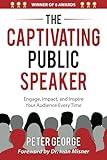 The Captivating Public Speaker: Engage, Impact, and Inspire Your Audience Every Time