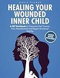 Healing Your Wounded Inner Child: A CBT Workbook to Overcome Past Trauma, Face Abandonment and Regain Emotional Stability. (Cognitive Behavioral Therapy)