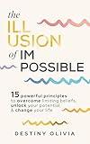 The Illusion Of Impossible: 15 Powerful Principles To Overcome Limiting Beliefs, Unlock Your Potential, & Change Your Life