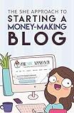 The She Approach To Starting A Money-Making Blog: Everything You Need To Know To Create A Website And Make Money Blogging