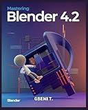 Mastering Blender 4.2: Master the Art of 3D Modeling, Animation, and Rendering with Step-by-Step Guides for Beginners and Professionals