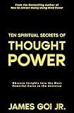 Ten Spiritual Secrets of Thought Power: Obscure Insights into the Most Powerful Force in the Universe