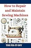 How to Repair and Maintain Sewing Machines: Troubleshooting, Fixing, and Servicing All Types of Sewing Machines for Beginners and Professionals (The Fixers Handbook)