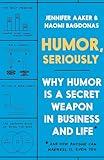 Humor, Seriously: Why Humor Is a Secret Weapon in Business and Life (And how anyone can harness it. Even you.)