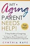 My Aging Parent Needs Help!: 7 Step Guide to Caregiving with No Regrets, More Compassion, and Going from Overwhelmed to Organized [Includes Tips for Caregiver Burnout]