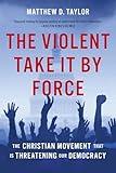 The Violent Take It by Force: The Christian Movement That Is Threatening Our Democracy