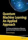 Quantum Machine Learning: An Applied Approach: The Theory and Application of Quantum Machine Learning in Science and Industry