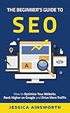 The Beginner's Guide to SEO: How to Optimize Your Website, Rank Higher on Google and Drive More Traffic (The Beginner's Guide to Marketing)