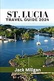 ST. LUCIA TRAVEL GUIDE 2024: The Complete Handbook to Exploring St. Lucia's Beautiful Sights, History, Food, and Culture.