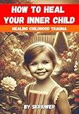 How to Heal Your Inner Child: A Practical Guide (Self Help Books)